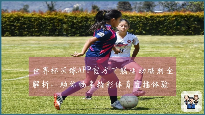 世界杯买球APP官方下载活动福利全解析,助你畅享精彩体育直播体验