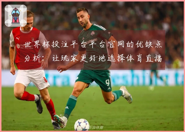 世界杯投注平台平台官网的优缺点分析：让玩家更好地选择体育直播平台的依据