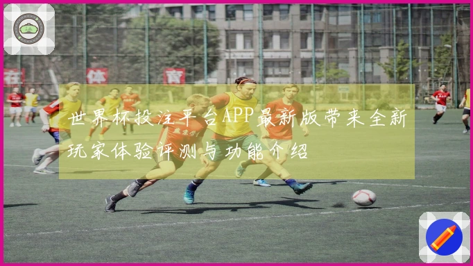 世界杯投注平台APP最新版带来全新玩家体验评测与功能介绍