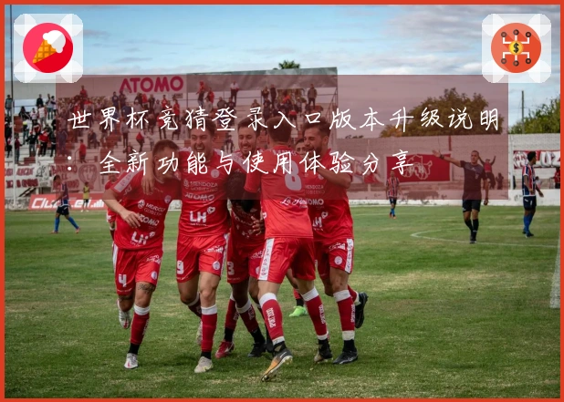 世界杯竞猜登录入口版本升级说明：全新功能与使用体验分享