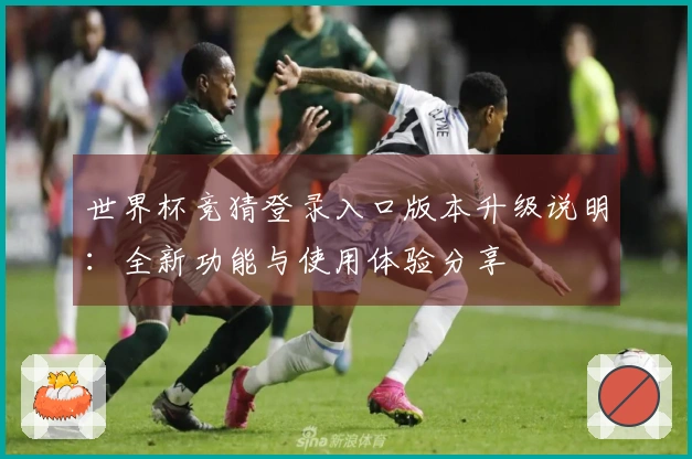世界杯竞猜登录入口版本升级说明：全新功能与使用体验分享