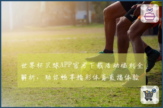 世界杯买球APP官方下载活动福利全解析，助你畅享精彩体育直播体验