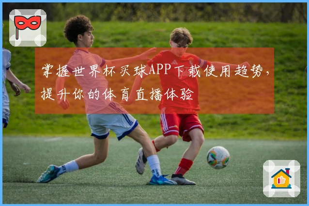 掌握世界杯买球APP下载使用趋势，提升你的体育直播体验