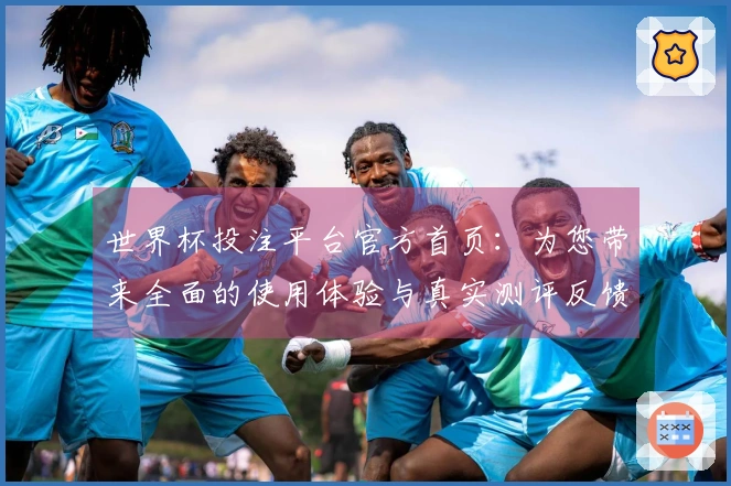 世界杯投注平台官方首页：为您带来全面的使用体验与真实测评反馈