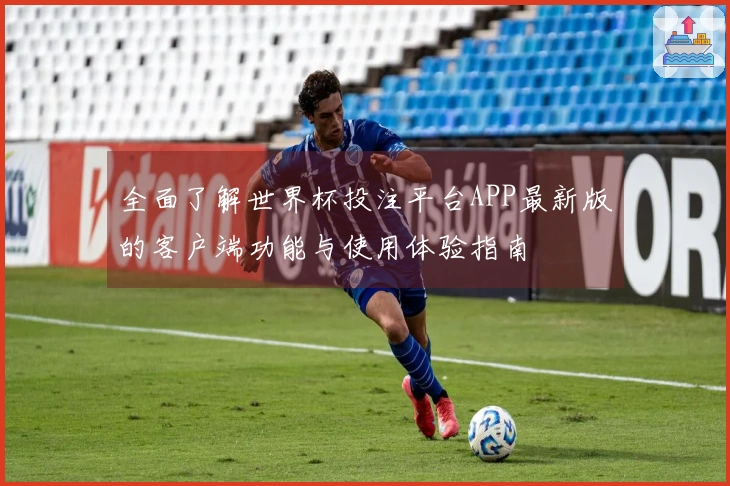 全面了解世界杯投注平台APP最新版的客户端功能与使用体验指南
