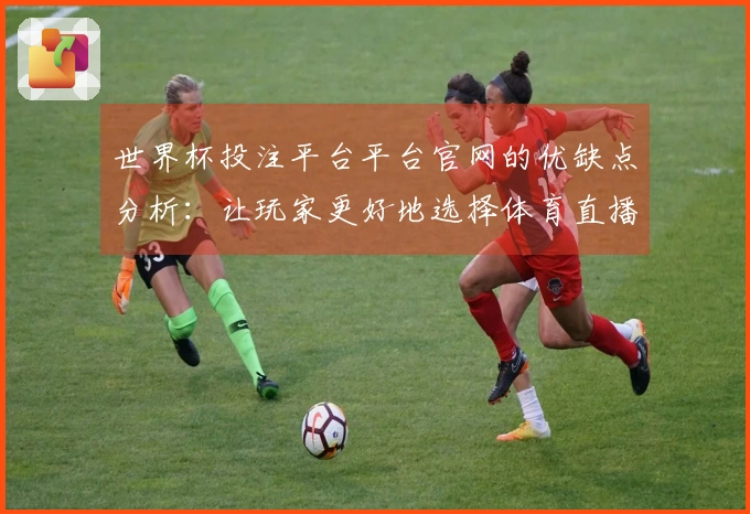 世界杯投注平台平台官网的优缺点分析:让玩家更好地选择体育直播平台的依据